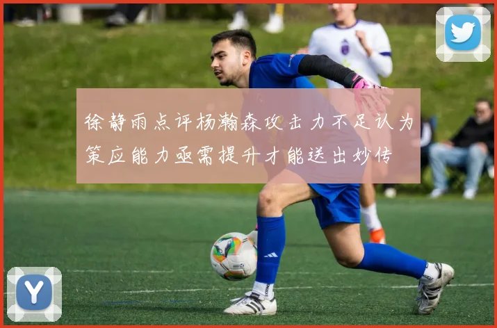 徐静雨点评杨瀚森攻击力不足认为策应能力亟需提升才能送出妙传