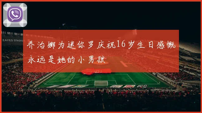 乔治娜为迷你罗庆祝16岁生日感慨永远是她的小男孩
