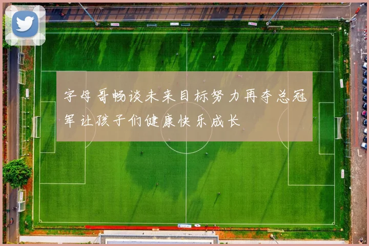 字母哥畅谈未来目标努力再夺总冠军让孩子们健康快乐成长