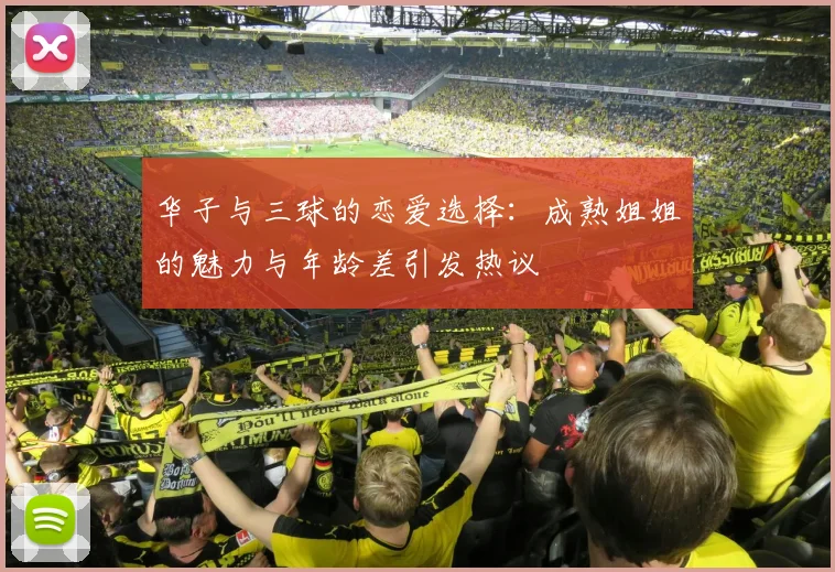 华子与三球的恋爱选择：成熟姐姐的魅力与年龄差引发热议