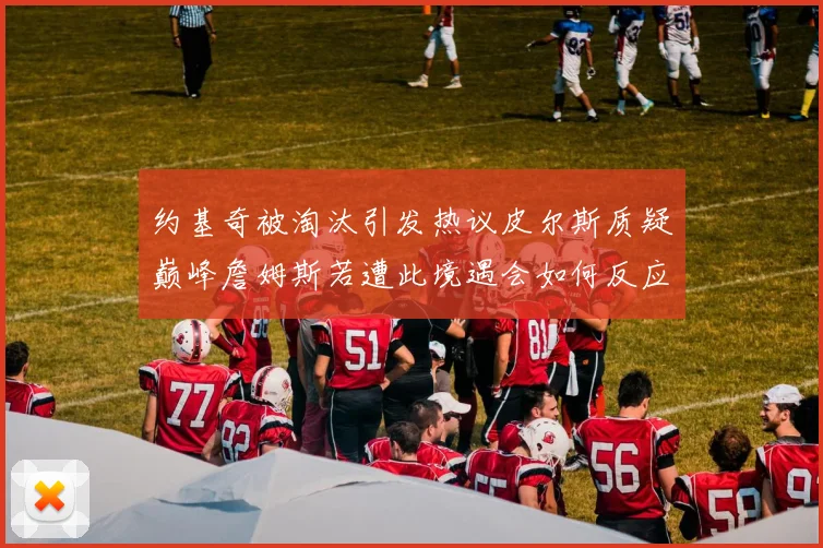 约基奇被淘汰引发热议皮尔斯质疑巅峰詹姆斯若遭此境遇会如何反应