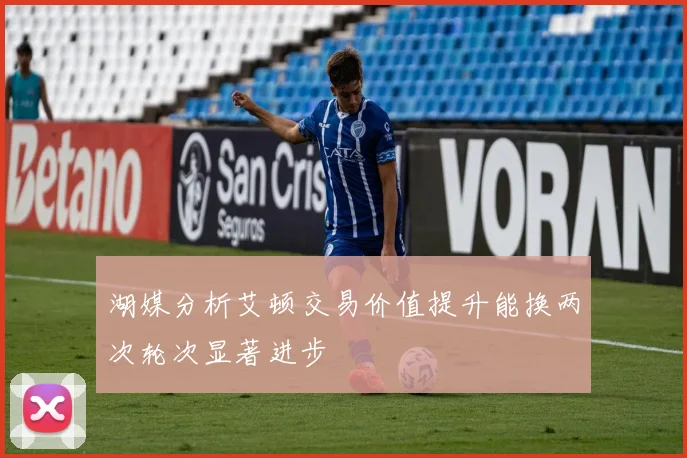 湖媒分析艾顿交易价值提升能换两次轮次显著进步