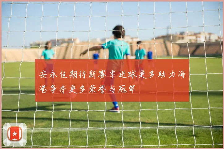 安永佳期待新赛季进球更多助力海港争夺更多荣誉与冠军