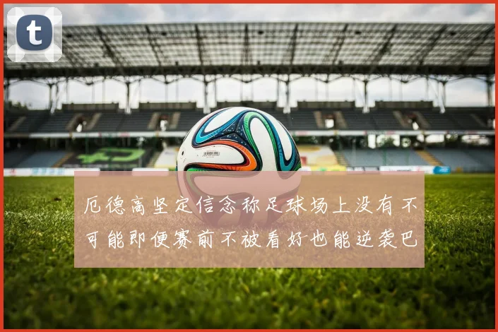 厄德高坚定信念称足球场上没有不可能即便赛前不被看好也能逆袭巴西