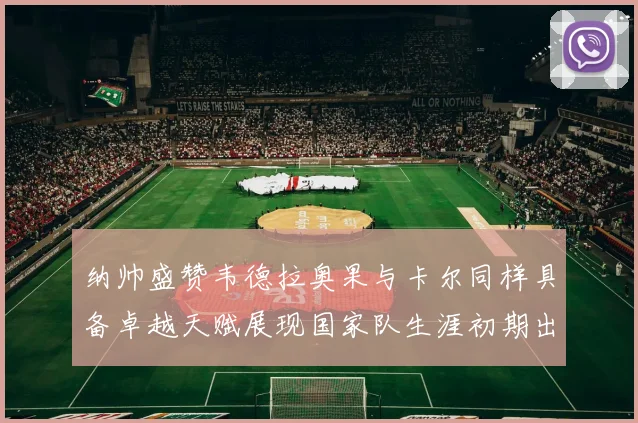 纳帅盛赞韦德拉奥果与卡尔同样具备卓越天赋展现国家队生涯初期出色表现