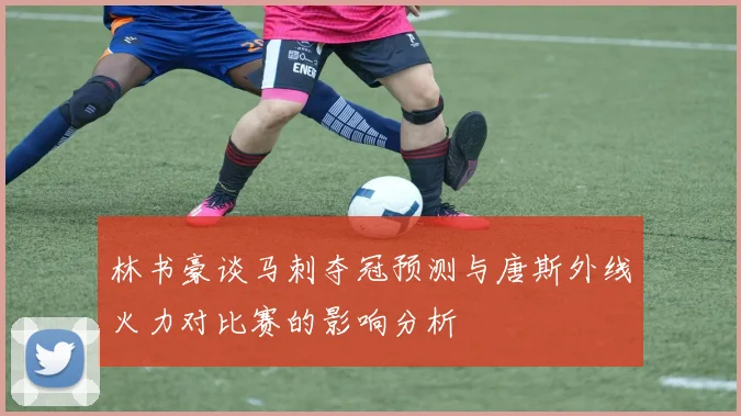 林书豪谈马刺夺冠预测与唐斯外线火力对比赛的影响分析