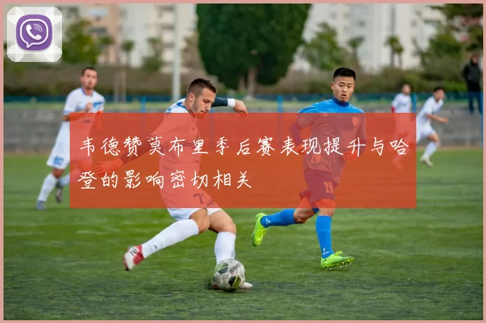 韦德赞莫布里季后赛表现提升与哈登的影响密切相关