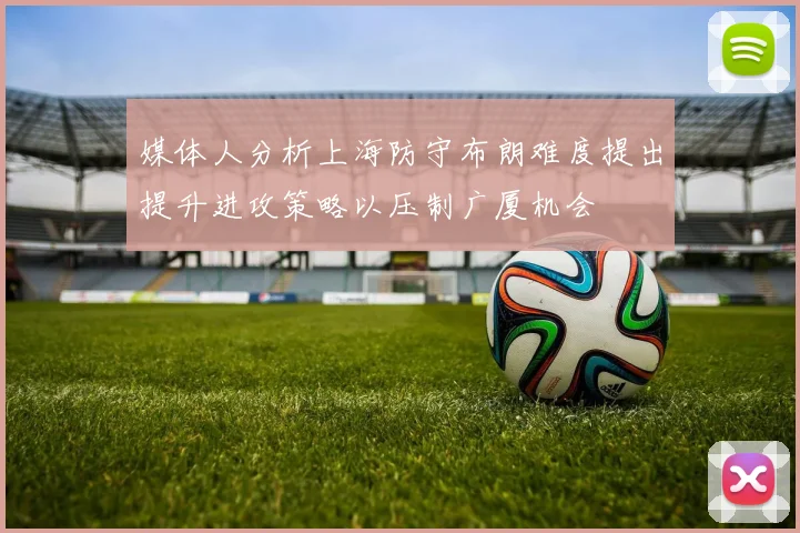 媒体人分析上海防守布朗难度提出提升进攻策略以压制广厦机会