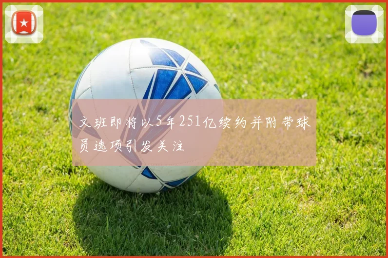 文班即将以5年251亿续约并附带球员选项引发关注