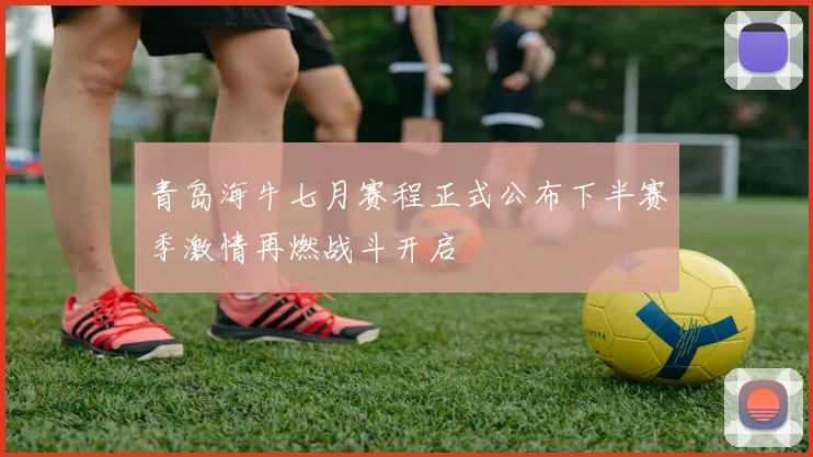 青岛海牛七月赛程正式公布下半赛季激情再燃战斗开启