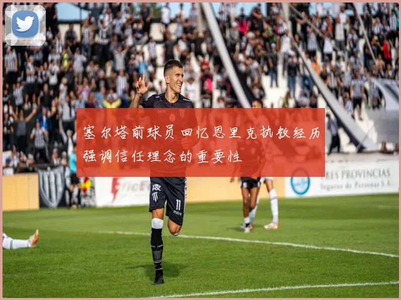 塞尔塔前球员回忆恩里克执教经历强调信任理念的重要性