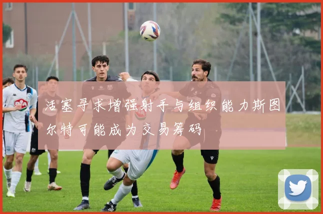 活塞寻求增强射手与组织能力斯图尔特可能成为交易筹码