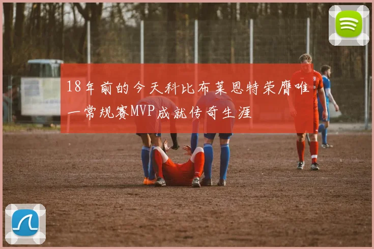18年前的今天科比布莱恩特荣膺唯一常规赛MVP成就传奇生涯