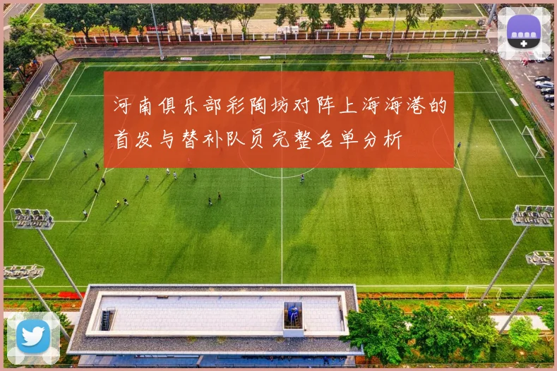 河南俱乐部彩陶坊对阵上海海港的首发与替补队员完整名单分析