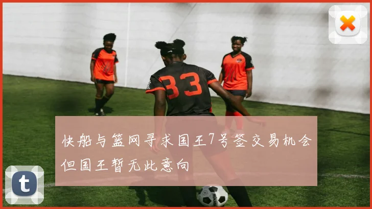 快船与篮网寻求国王7号签交易机会但国王暂无此意向