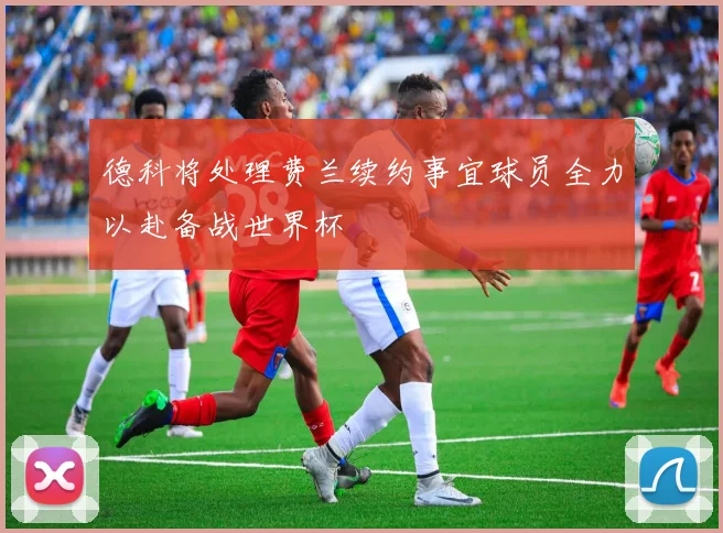 德科将处理费兰续约事宜球员全力以赴备战世界杯