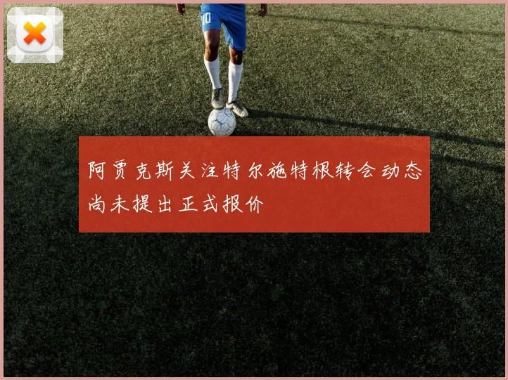 阿贾克斯关注特尔施特根转会动态尚未提出正式报价