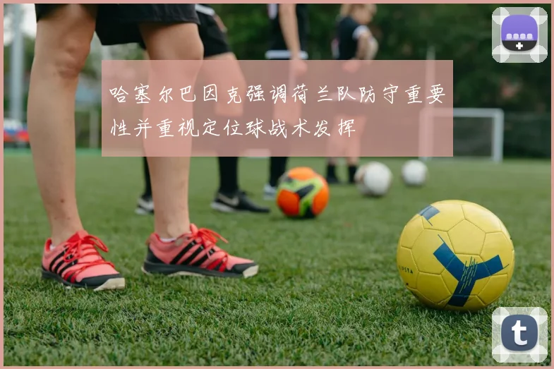 哈塞尔巴因克强调荷兰队防守重要性并重视定位球战术发挥