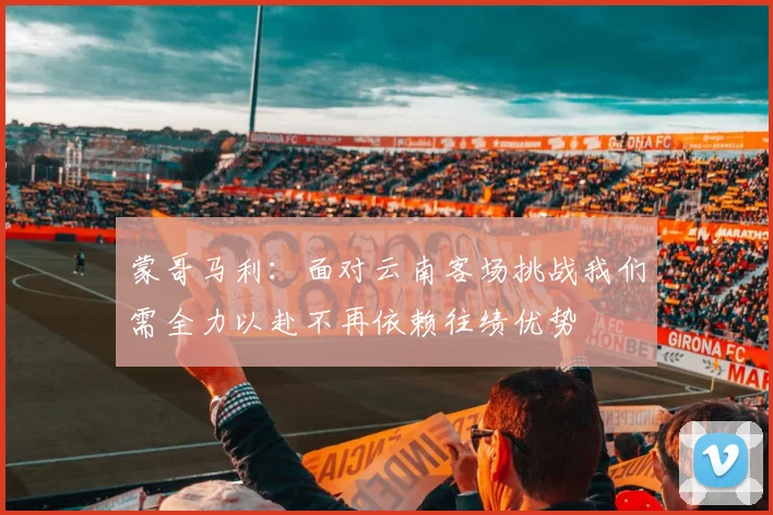 蒙哥马利：面对云南客场挑战我们需全力以赴不再依赖往绩优势