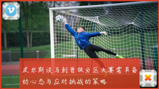 皮尔斯谈马刺晋级分区决赛需具备的心态与应对挑战的策略