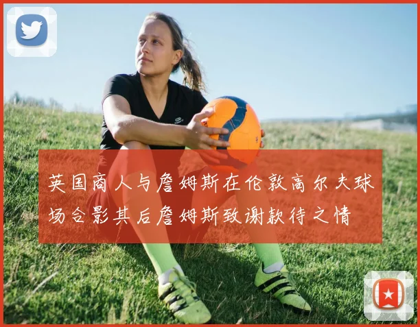英国商人与詹姆斯在伦敦高尔夫球场合影其后詹姆斯致谢款待之情