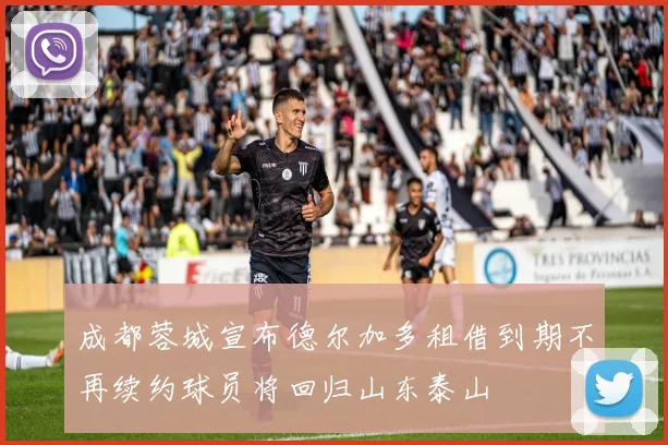 成都蓉城宣布德尔加多租借到期不再续约球员将回归山东泰山