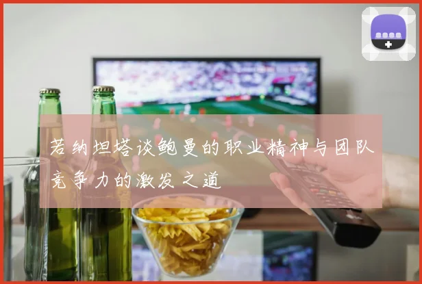 若纳坦塔谈鲍曼的职业精神与团队竞争力的激发之道