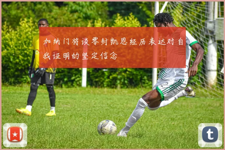 加纳门将谈零封凯恩经历表达对自我证明的坚定信念