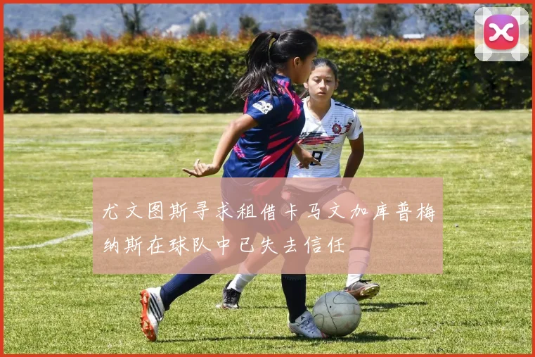 尤文图斯寻求租借卡马文加库普梅纳斯在球队中已失去信任