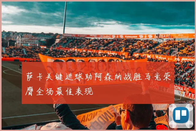 萨卡关键进球助阿森纳战胜马竞荣膺全场最佳表现