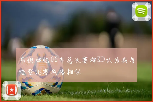韦德回忆06年总决赛称KD认为我与哈登比赛风格相似