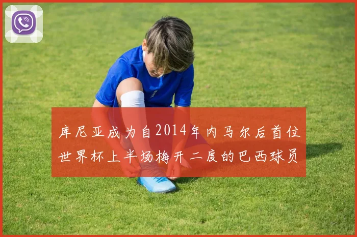库尼亚成为自2014年内马尔后首位世界杯上半场梅开二度的巴西球员