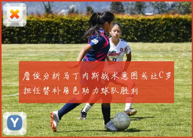 詹俊分析马丁内斯战术意图或让C罗担任替补角色助力球队胜利
