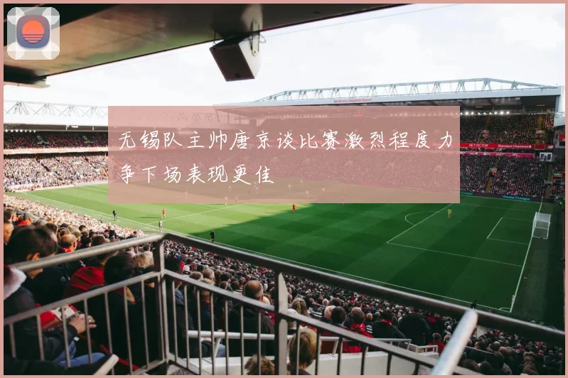 无锡队主帅唐京谈比赛激烈程度力争下场表现更佳