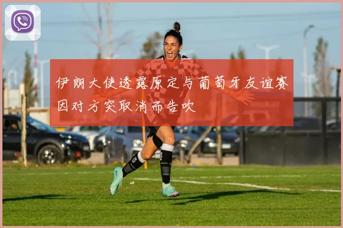 伊朗大使透露原定与葡萄牙友谊赛因对方突取消而告吹